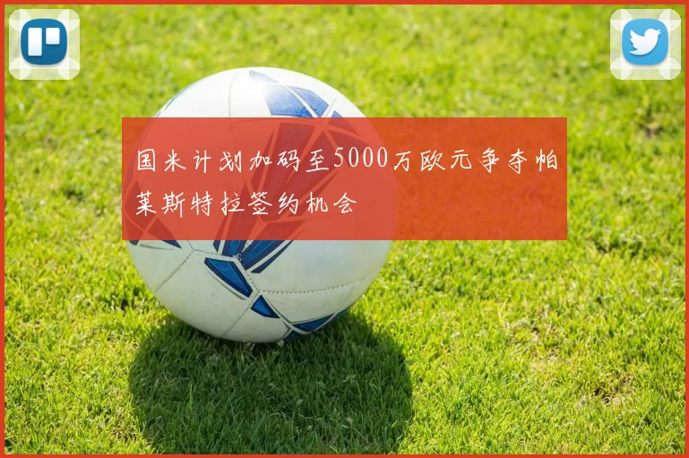 国米计划加码至5000万欧元争夺帕莱斯特拉签约机会