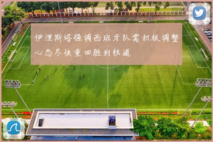伊涅斯塔强调西班牙队需积极调整心态尽快重回胜利轨道