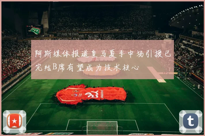 阿斯媒体报道皇马夏季中场引援已完结B席有望成为技术核心