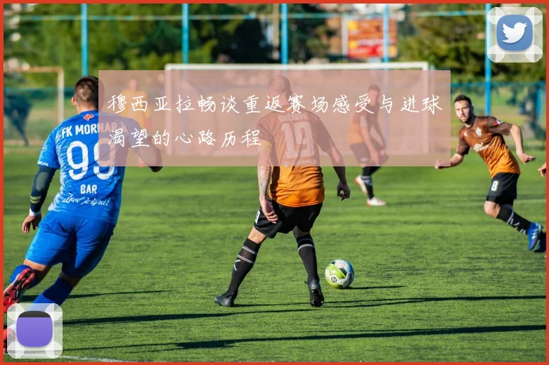 穆西亚拉畅谈重返赛场感受与进球渴望的心路历程