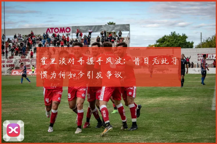 霍里谈对手握手风波：昔日无此习惯为何如今引发争议