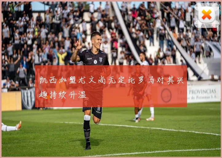凯西加盟尤文尚无定论罗马对其兴趣持续升温