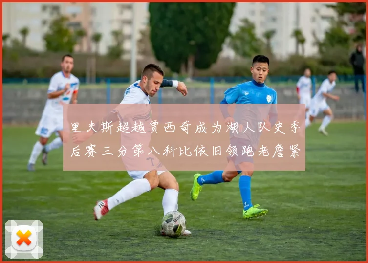 里夫斯超越贾西奇成为湖人队史季后赛三分第八科比依旧领跑老詹紧随其后