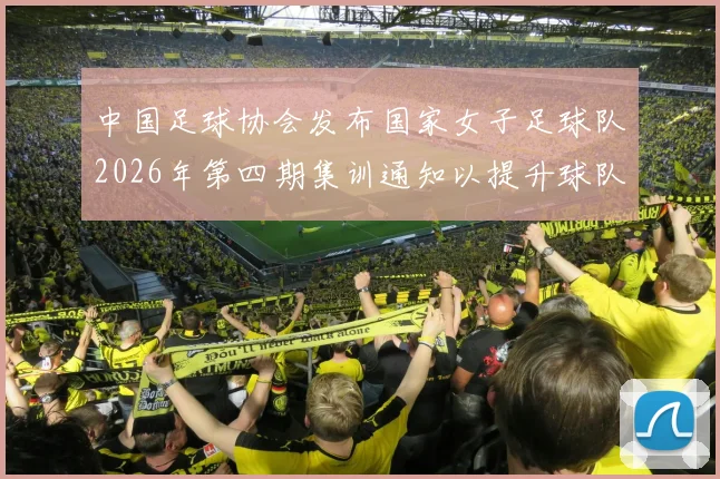 中国足球协会发布国家女子足球队2026年第四期集训通知以提升球队实力和备战水平