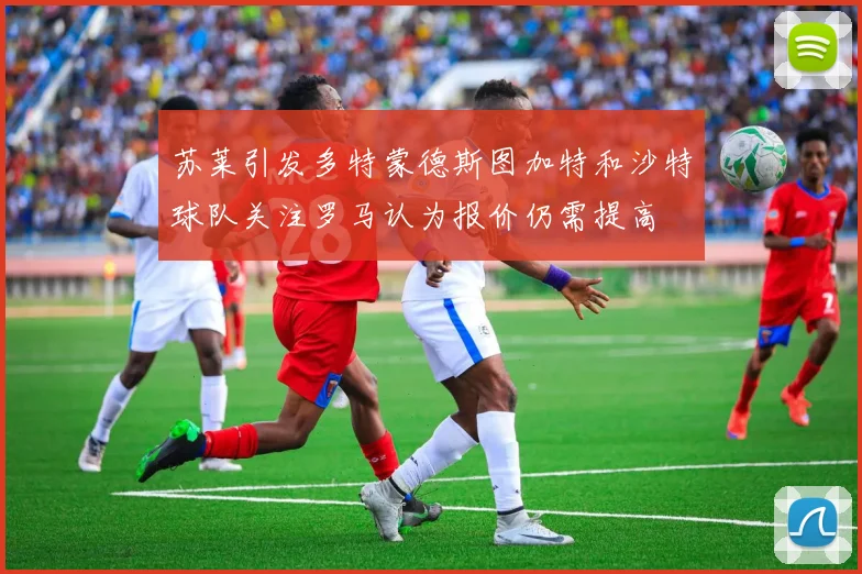 苏莱引发多特蒙德斯图加特和沙特球队关注罗马认为报价仍需提高