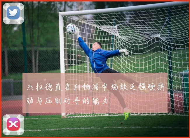 杰拉德直言利物浦中场缺乏强硬拼劲与压制对手的能力