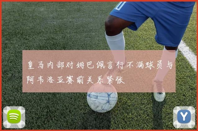 皇马内部对姆巴佩言行不满球员与阿韦洛亚赛前关系紧张