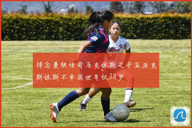 悼念曼联传奇马克休斯之子亚历克斯休斯不幸离世年仅38岁