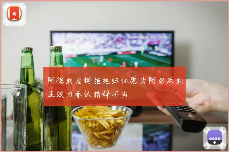 阿德利后悔拒绝归化愿为阿尔及利亚效力承认措辞不当