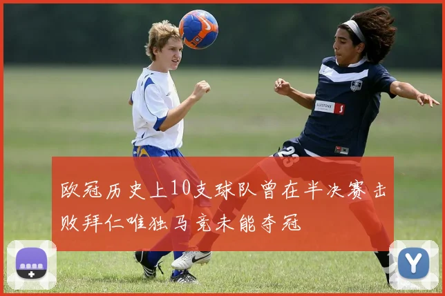欧冠历史上10支球队曾在半决赛击败拜仁唯独马竞未能夺冠