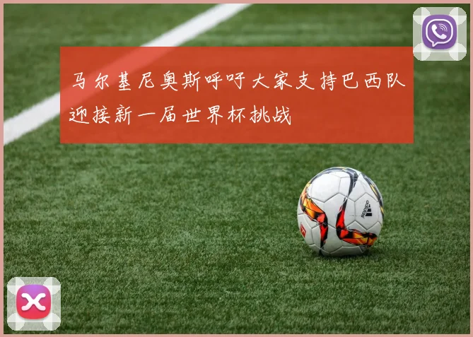 马尔基尼奥斯呼吁大家支持巴西队迎接新一届世界杯挑战