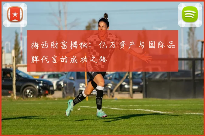 梅西财富揭秘：亿万资产与国际品牌代言的成功之路