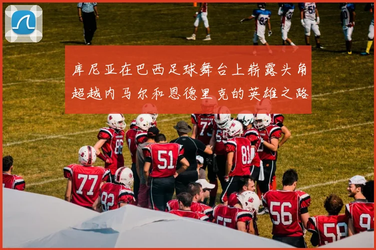 库尼亚在巴西足球舞台上崭露头角超越内马尔和恩德里克的英雄之路