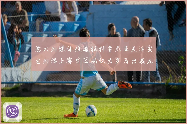 意大利媒体报道拉科鲁尼亚关注安吉利诺上赛季因病仅为罗马出战九场