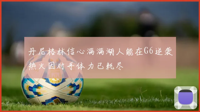 丹尼格林信心满满湖人能在G6逆袭热火因对手体力已耗尽
