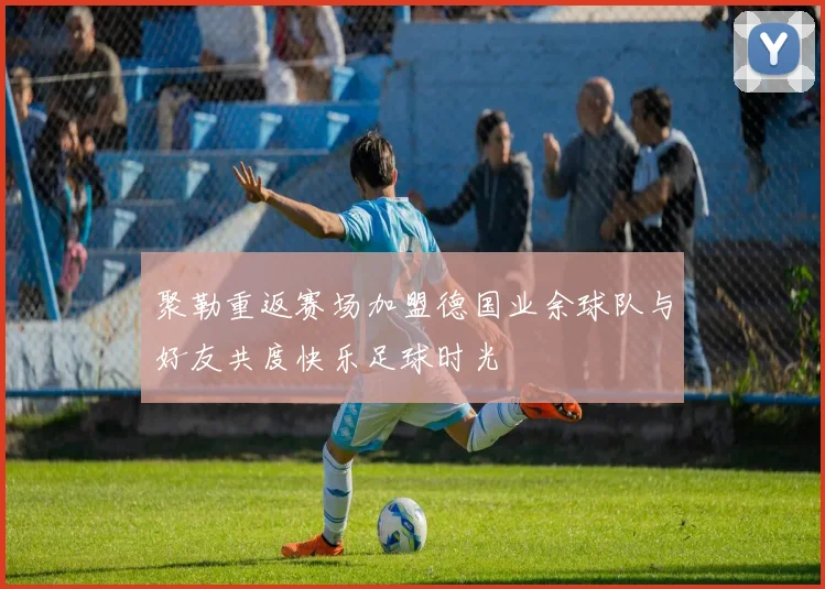 聚勒重返赛场加盟德国业余球队与好友共度快乐足球时光