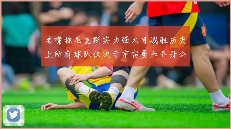 名嘴称尼克斯实力强大可战胜历史上所有球队仅次于宇宙勇和乔丹公牛