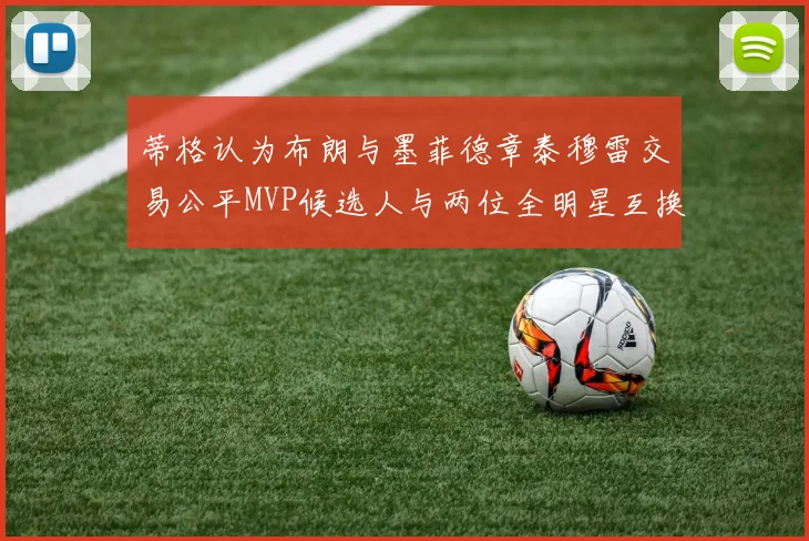 蒂格认为布朗与墨菲德章泰穆雷交易公平MVP候选人与两位全明星互换合理性分析