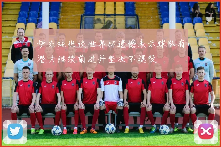 伊东纯也谈世界杯遗憾表示球队有潜力继续前进并坚决不退役