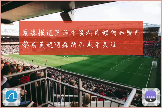 意媒报道罗马中场科内倾向加盟巴黎或英超阿森纳已表示关注