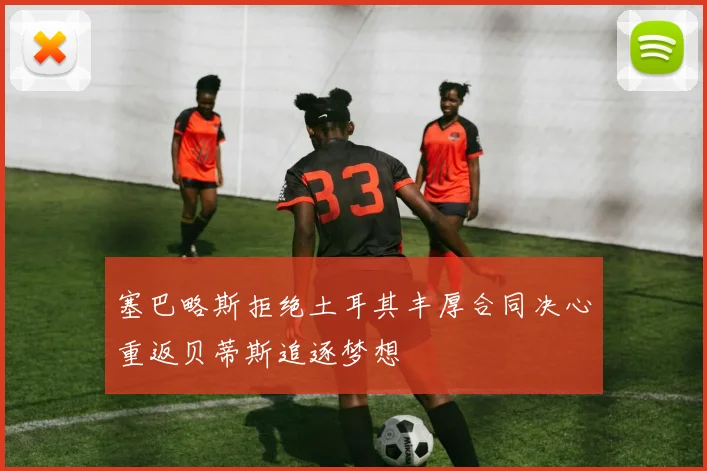 塞巴略斯拒绝土耳其丰厚合同决心重返贝蒂斯追逐梦想
