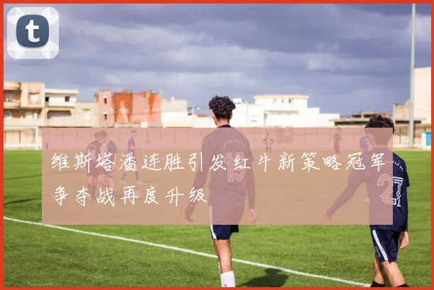 维斯塔潘连胜引发红牛新策略冠军争夺战再度升级