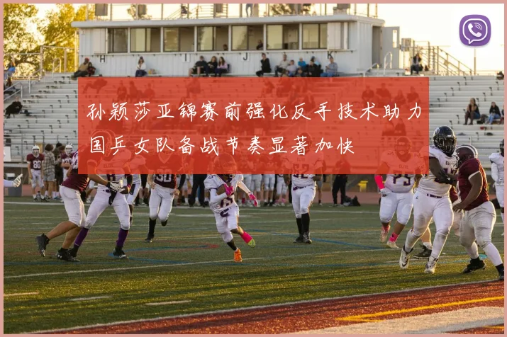 孙颖莎亚锦赛前强化反手技术助力国乒女队备战节奏显著加快