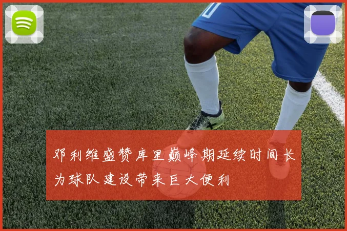 邓利维盛赞库里巅峰期延续时间长为球队建设带来巨大便利